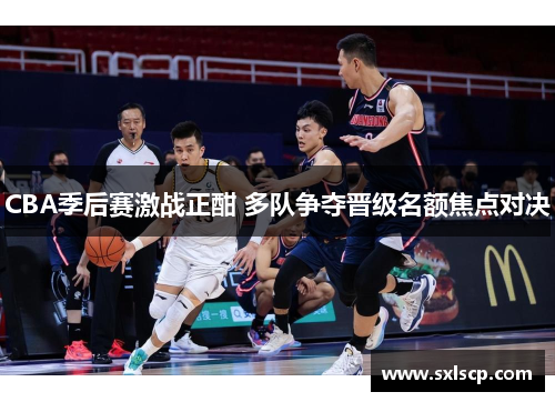 CBA季后赛激战正酣 多队争夺晋级名额焦点对决