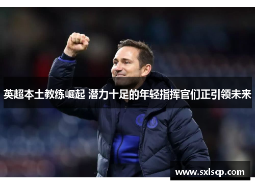 英超本土教练崛起 潜力十足的年轻指挥官们正引领未来