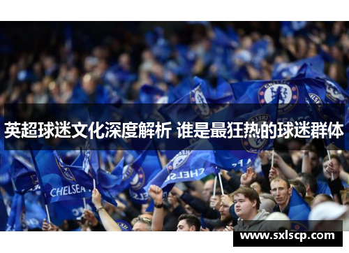 英超球迷文化深度解析 谁是最狂热的球迷群体