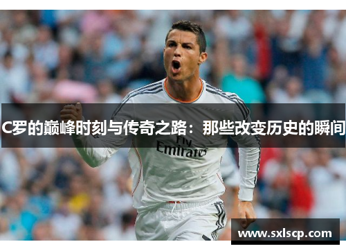 C罗的巅峰时刻与传奇之路：那些改变历史的瞬间