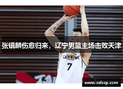 张镇麟伤愈归来，辽宁男篮主场击败天津