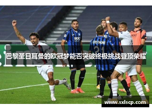 巴黎圣日耳曼的欧冠梦能否突破终极挑战登顶荣耀