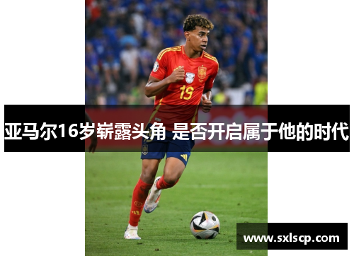 亚马尔16岁崭露头角 是否开启属于他的时代