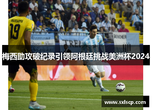 梅西助攻破纪录引领阿根廷挑战美洲杯2024