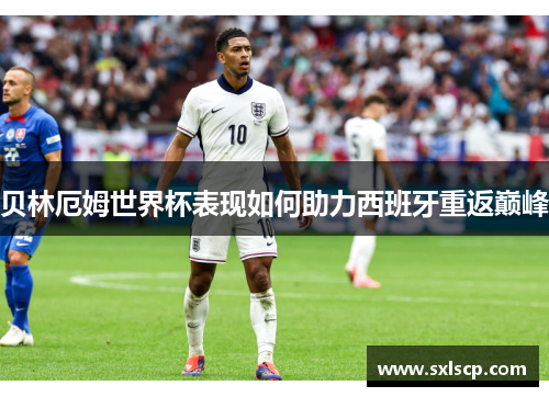 贝林厄姆世界杯表现如何助力西班牙重返巅峰