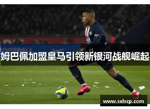 姆巴佩加盟皇马引领新银河战舰崛起