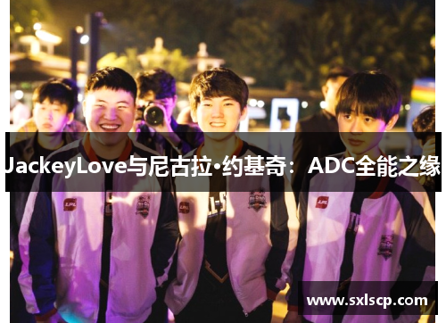 JackeyLove与尼古拉·约基奇：ADC全能之缘