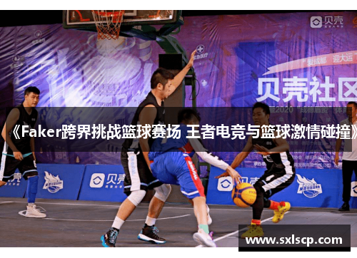 《Faker跨界挑战篮球赛场 王者电竞与篮球激情碰撞》