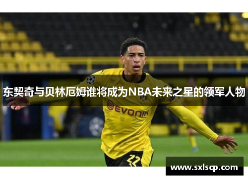 东契奇与贝林厄姆谁将成为NBA未来之星的领军人物