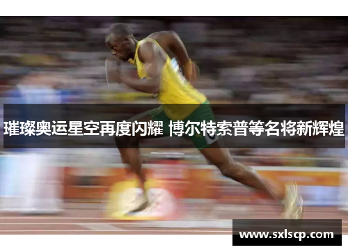 璀璨奥运星空再度闪耀 博尔特索普等名将新辉煌