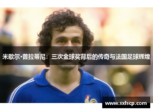 米歇尔·普拉蒂尼：三次金球奖背后的传奇与法国足球辉煌