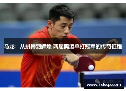 马龙：从拼搏到辉煌 两届奥运单打冠军的传奇征程