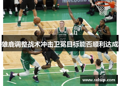 雄鹿调整战术冲击卫冕目标能否顺利达成