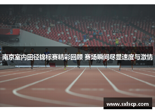 南京室内田径锦标赛精彩回顾 赛场瞬间尽显速度与激情