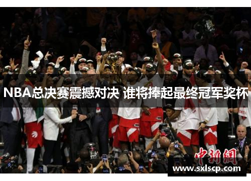 NBA总决赛震撼对决 谁将捧起最终冠军奖杯