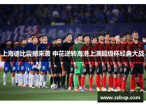 上海德比震撼来袭 申花逆转海港上演超级杯经典大战