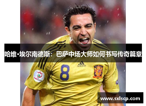 哈维·埃尔南德斯：巴萨中场大师如何书写传奇篇章