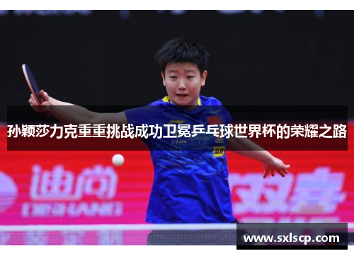 孙颖莎力克重重挑战成功卫冕乒乓球世界杯的荣耀之路