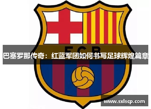 巴塞罗那传奇：红蓝军团如何书写足球辉煌篇章