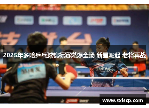 2025年多哈乒乓球锦标赛燃爆全场 新星崛起 老将再战