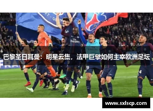 巴黎圣日耳曼：明星云集，法甲巨擘如何主宰欧洲足坛