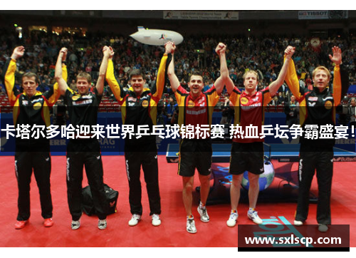 卡塔尔多哈迎来世界乒乓球锦标赛 热血乒坛争霸盛宴！