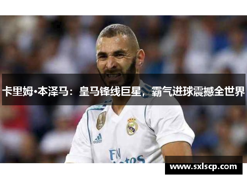 卡里姆·本泽马：皇马锋线巨星，霸气进球震撼全世界