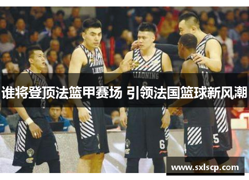 谁将登顶法篮甲赛场 引领法国篮球新风潮
