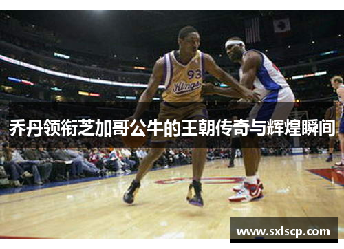 乔丹领衔芝加哥公牛的王朝传奇与辉煌瞬间