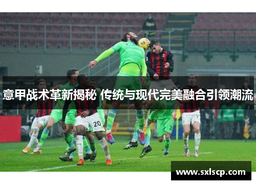 意甲战术革新揭秘 传统与现代完美融合引领潮流