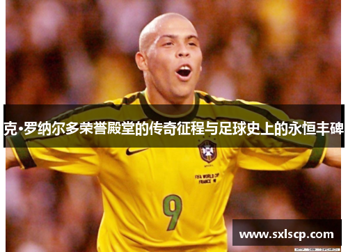 克·罗纳尔多荣誉殿堂的传奇征程与足球史上的永恒丰碑