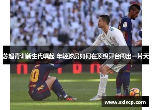 苏超青训新生代崛起 年轻球员如何在顶级舞台闯出一片天