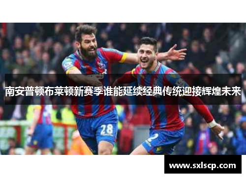 南安普顿布莱顿新赛季谁能延续经典传统迎接辉煌未来