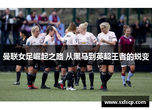 曼联女足崛起之路 从黑马到英超王者的蜕变
