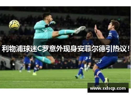 利物浦球迷C罗意外现身安菲尔德引热议！