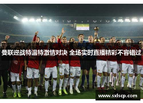 曼联迎战特温特激情对决 全场实时直播精彩不容错过