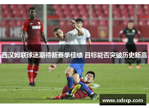 西汉姆联球迷期待新赛季佳绩 目标能否突破历史新高