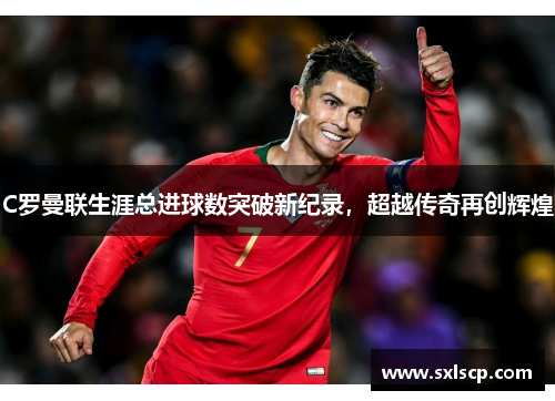 C罗曼联生涯总进球数突破新纪录，超越传奇再创辉煌