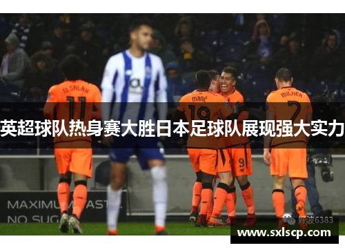 英超球队热身赛大胜日本足球队展现强大实力