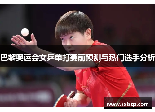 巴黎奥运会女乒单打赛前预测与热门选手分析