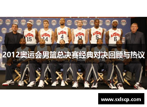 2012奥运会男篮总决赛经典对决回顾与热议
