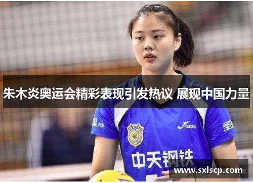 朱木炎奥运会精彩表现引发热议 展现中国力量